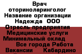 Врач-оториноларинголог › Название организации ­ Надежда, ООО › Отрасль предприятия ­ Медицинские услуги › Минимальный оклад ­ 50 000 - Все города Работа » Вакансии   . Кабардино-Балкарская респ.